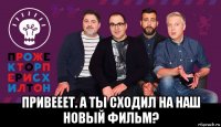  привееет. а ты сходил на наш новый фильм?