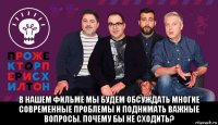  в нашем фильме мы будем обсуждать многие современные проблемы и поднимать важные вопросы. почему бы не сходить?