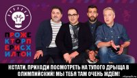  кстати, приходи посмотреть на тупого дрыща в олимпийский! мы тебя там очень ждём!