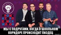 мы с подругами, когда в школьном коридоре происходит пиздец