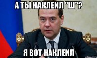 а ты наклеил "ш"? я вот наклеил