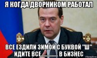 я когда дворником работал все ездили зимой с буквой "ш" идите все............... в бизнес