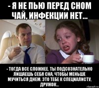 - я не пью перед сном чай, инфекции нет... - тогда все сложнее. ты подсознательно лишаешь себя сна, чтобы меньше мучиться днем. это тебе к специалисту, дружок...