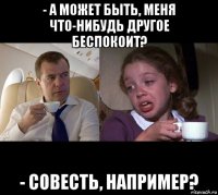 - а может быть, меня что-нибудь другое беспокоит? - совесть, например?