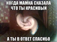 когда мамка сказала что ты красивый а ты в ответ спасибо