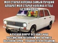 моя старая копейка самый лучший аппарат моя старая копейка я тебе безумно рад и пускай вокруг все хают наш российский автопром мне на них с высокой горки - главное что не пешком