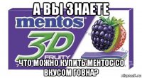 а вы знаете что можно купить ментос со вкусом говна?