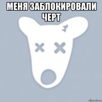меня заблокировали черт 