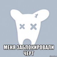  меня заблокировали черт