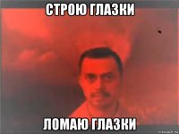 строю глазки ломаю глазки