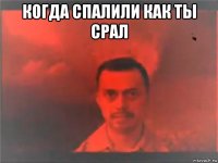 когда спалили как ты срал 