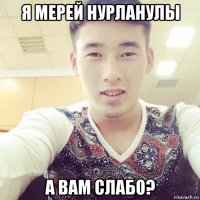 я мерей нурланулы а вам слабо?