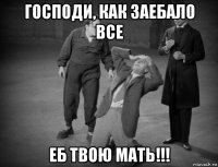 господи, как заебало все еб твою мать!!!