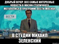 добрый вечер. все самые интересные новости в жизни столичного мегаполиса в программе вести-москва в студии михаил зеленский