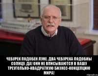  чебурек подобен луне. два чебурека подобны солнцу. да! они не вписываются в вашу треугольно-квадратную бизнес-концепцию мира!