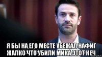  я бы на его месте убежал нафиг жалко что убили мика этот кеч