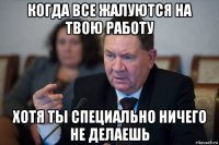 когда все жалуются на твою работу хотя ты специально ничего не делаешь