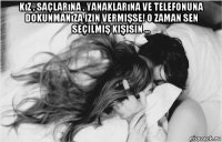 kız , saçlarına , yanaklarına ve telefonuna dokunmanıza izin vermişse! o zaman sen seçilmiş kişisin ... 