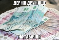 держи дружище на табачок