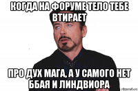 когда на форуме тело тебе втирает про дух мага, а у самого нет ббая и линдвиора