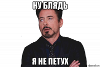 ну блядь я не петух