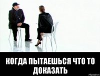  когда пытаешься что то доказать