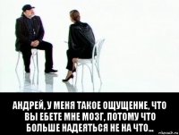  андрей, у меня такое ощущение, что вы ебете мне мозг, потому что больше надеяться не на что...