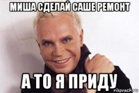 миша сделай саше ремонт а то я приду