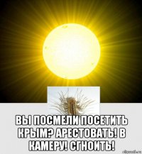  вы посмели посетить крым? арестовать! в камеру! сгноить!