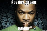 йоу йоу, дебил камон