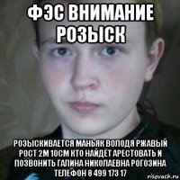 фэс внимание розыск розыскивается маньяк володя ржавый рост 2м 10см кто найдёт арестовать и позвонить галина николаевна рогозина телефон 8 499 173 17