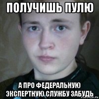 получишь пулю а про федеральную экспертную службу забудь