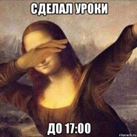сделал уроки до 17:00