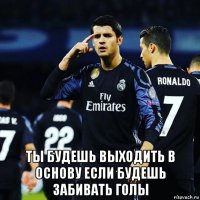  ты будешь выходить в основу если будешь забивать голы
