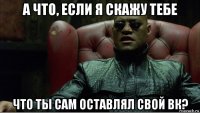 а что, если я скажу тебе что ты сам оставлял свой вк?