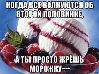 когда все волнуются об второй половинке, а ты просто жрёшь морожку~~