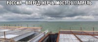 россия – вперёд! керчь. мост. 2017 апрель 