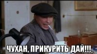 чухан, прикурить дай!!!