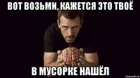 вот возьми, кажется это твоё в мусорке нашёл
