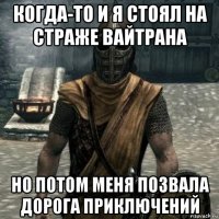 когда-то и я стоял на страже вайтрана но потом меня позвала дорога приключений