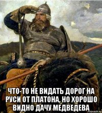  что-то не видать дорог на руси от платона, но хорошо видно дачу медведева