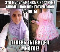 это мусульманка в костюме анимешной или готической лолиты теперь ты видел многое!