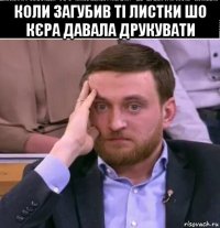 коли загубив ті листки шо кєра давала друкувати 