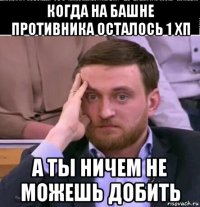 когда на башне противника осталось 1 хп а ты ничем не можешь добить