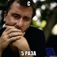 с 5 раза