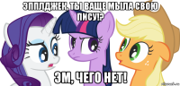 эпплджек, ты ваще мыла свою пису!? эм, чего нет!