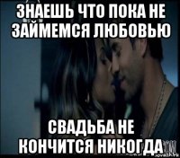 знаешь что пока не займемся любовью свадьба не кончится никогда
