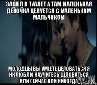 зашел в туалет а там маленькая девочка целуется с маленьким мальчиком молодцы вы умеете целоваться я нк люблю научитесь целоваться или сейчас или никогда
