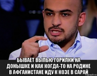  бывает выпью горилки на донышке и как когда-то на родине в афганистане иду к козе в сарай