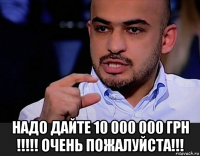  надо дайте 10 000 000 грн !!!!! очень пожалуйста!!!